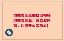 地摊灵芝草顺口溜视频地摊灵芝草：顺口溜热销，让你开心又放心)