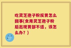 吃灵芝孢子粉反胃怎么回事(食用灵芝孢子粉后出现胃部不适，该怎么办？)
