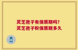 灵芝孢子有保质期吗？灵芝孢子粉保质期多久