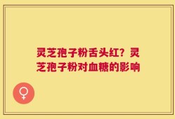 灵芝孢子粉舌头红？灵芝孢子粉对血糖的影响