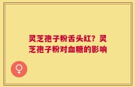 灵芝孢子粉舌头红？灵芝孢子粉对血糖的影响