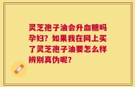 灵芝孢子油会升血糖吗孕妇？如果我在网上买了灵芝孢子油要怎么样辨别真伪呢？