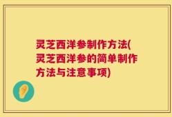 灵芝西洋参制作方法(灵芝西洋参的简单制作方法与注意事项)