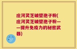 庄河灵芝破壁孢子粉(庄河灵芝破壁孢子粉——提升免疫力的秘密武器)