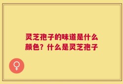 灵芝孢子的味道是什么颜色？什么是灵芝孢子