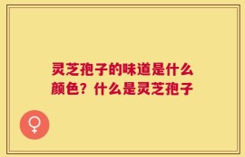 灵芝孢子的味道是什么颜色？什么是灵芝孢子