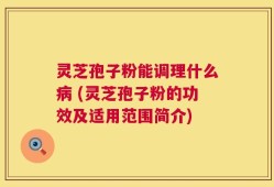 灵芝孢子粉能调理什么病 (灵芝孢子粉的功效及适用范围简介)