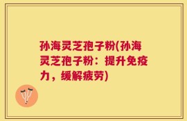 孙海灵芝孢子粉(孙海灵芝孢子粉：提升免疫力，缓解疲劳)