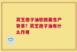 灵芝孢子油软胶囊生产背景？灵芝孢子油有什么作用