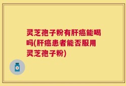 灵芝孢子粉有肝癌能喝吗(肝癌患者能否服用灵芝孢子粉)