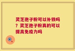 灵芝孢子粉可以补铁吗？灵芝孢子粉真的可以提高免疫力吗