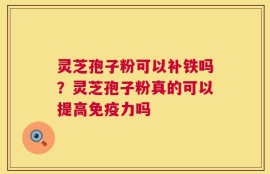 灵芝孢子粉可以补铁吗？灵芝孢子粉真的可以提高免疫力吗
