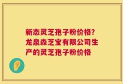 新态灵芝孢子粉价格？龙泉森芝宝有限公司生产的灵芝孢子粉价格