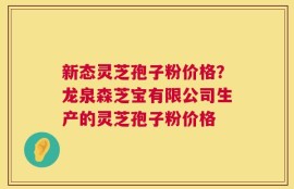 新态灵芝孢子粉价格？龙泉森芝宝有限公司生产的灵芝孢子粉价格