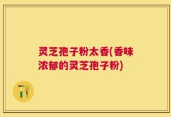 灵芝孢子粉太香(香味浓郁的灵芝孢子粉)
