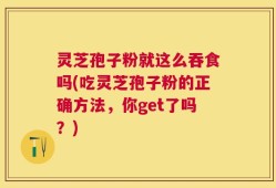 灵芝孢子粉就这么吞食吗(吃灵芝孢子粉的正确方法，你get了吗？)