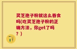 灵芝孢子粉就这么吞食吗(吃灵芝孢子粉的正确方法，你get了吗？)
