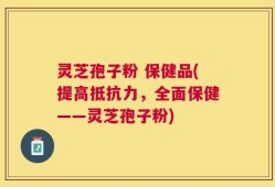 灵芝孢子粉 保健品(提高抵抗力，全面保健——灵芝孢子粉)