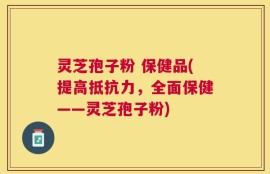 灵芝孢子粉 保健品(提高抵抗力，全面保健——灵芝孢子粉)