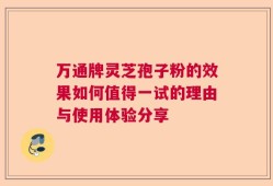万通牌灵芝孢子粉的效果如何值得一试的理由与使用体验分享