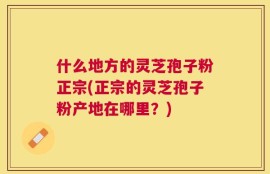 什么地方的灵芝孢子粉正宗(正宗的灵芝孢子粉产地在哪里？)