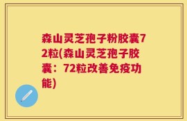 森山灵芝孢子粉胶囊72粒(森山灵芝孢子胶囊：72粒改善免疫功能)