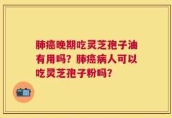 肺癌晚期吃灵芝孢子油有用吗？肺癌病人可以吃灵芝孢子粉吗？