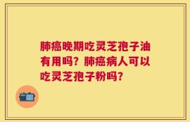 肺癌晚期吃灵芝孢子油有用吗？肺癌病人可以吃灵芝孢子粉吗？