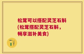 松茸可以搭配灵芝石斛(松茸搭配灵芝石斛，畅享滋补美食)