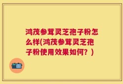鸿茂参茸灵芝孢子粉怎么样(鸿茂参茸灵芝孢子粉使用效果如何？)