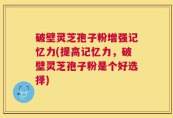 破壁灵芝孢子粉增强记忆力(提高记忆力，破壁灵芝孢子粉是个好选择)