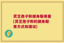 灵芝孢子粉健身服用量(灵芝孢子粉的健身服用方式和建议)