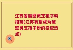 江苏省破壁灵芝孢子粉招商(江苏有望成为破壁灵芝孢子粉的投资热点)