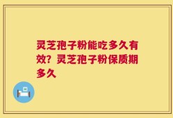 灵芝孢子粉能吃多久有效？灵芝孢子粉保质期多久