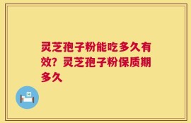 灵芝孢子粉能吃多久有效？灵芝孢子粉保质期多久