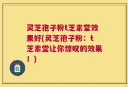 灵芝孢子粉t芝素堂效果好(灵芝孢子粉：t芝素堂让你惊叹的效果！)