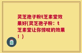 灵芝孢子粉t芝素堂效果好(灵芝孢子粉：t芝素堂让你惊叹的效果！)