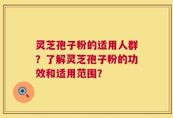 灵芝孢子粉的适用人群？了解灵芝孢子粉的功效和适用范围？