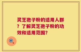 灵芝孢子粉的适用人群？了解灵芝孢子粉的功效和适用范围？
