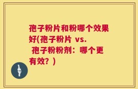 孢子粉片和粉哪个效果好(孢子粉片 vs. 孢子粉粉剂：哪个更有效？)