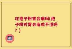 吃孢子粉胃会痛吗(孢子粉对胃会造成不适吗？)