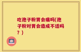 吃孢子粉胃会痛吗(孢子粉对胃会造成不适吗？)