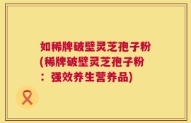 如稀牌破壁灵芝孢子粉(稀牌破壁灵芝孢子粉：强效养生营养品)