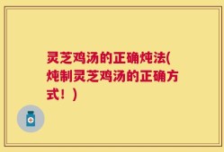 灵芝鸡汤的正确炖法(炖制灵芝鸡汤的正确方式！)