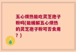 五心烦热能吃灵芝孢子粉吗(能缓解五心烦热的灵芝孢子粉可否食用？)