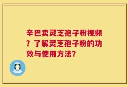 辛巴卖灵芝孢子粉视频？了解灵芝孢子粉的功效与使用方法？