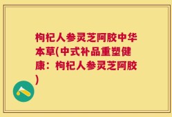 枸杞人参灵芝阿胶中华本草(中式补品重塑健康：枸杞人参灵芝阿胶)