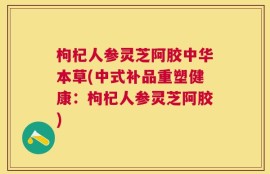 枸杞人参灵芝阿胶中华本草(中式补品重塑健康：枸杞人参灵芝阿胶)