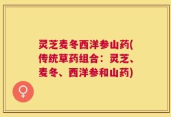 灵芝麦冬西洋参山药(传统草药组合：灵芝、麦冬、西洋参和山药)