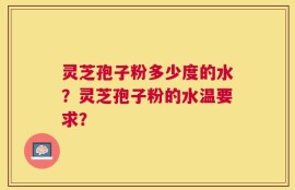 灵芝孢子粉多少度的水？灵芝孢子粉的水温要求？